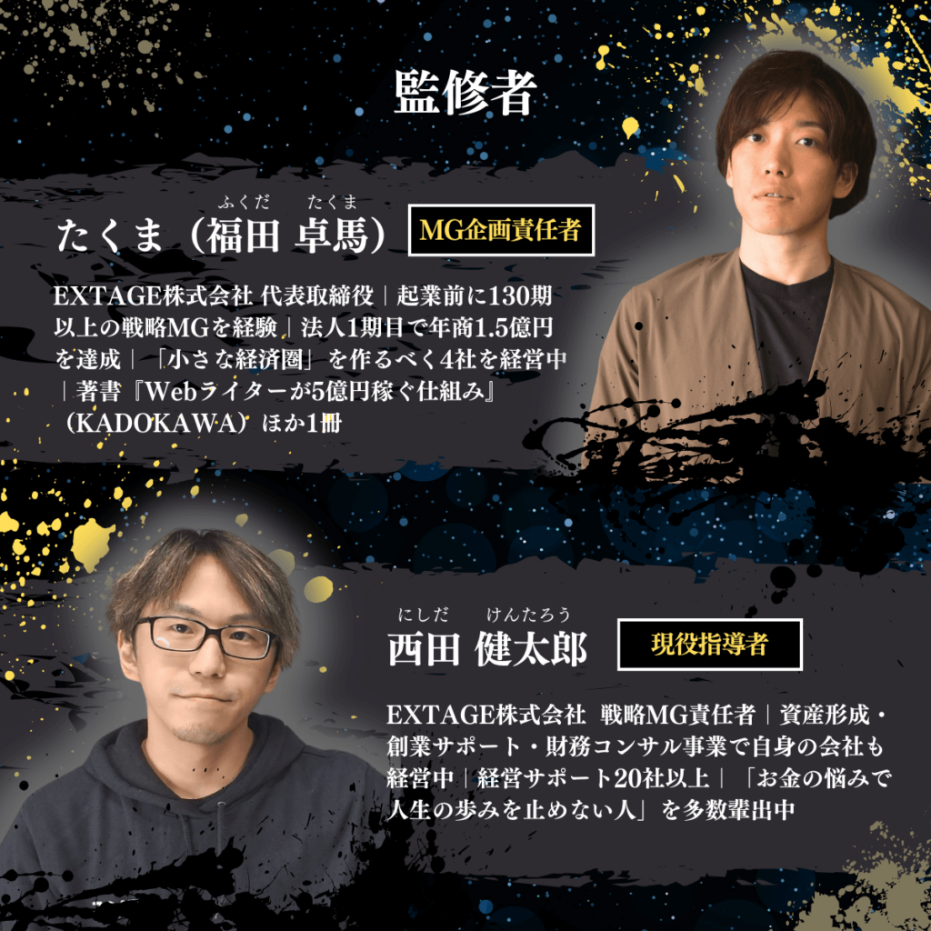 監修者はEXTAGE株式会社代表の福田卓馬とMG責任者の西田健太郎です。福田卓馬氏は130期以上の戦略MGを経験し法人1期目で年商1.5億を達成しています。西田健太郎氏は資産形成・創業サポート、財務コンサル事業で自身の会社も経営中です。